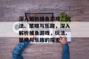深入解析捕鱼游戏,玩法、策略与乐趣,深入解析捕鱼游戏,玩法、策略与乐趣的探索 深入解析捕鱼游戏,玩法、策略与乐趣,深入解析捕鱼游戏,玩法、策略与乐趣的探索