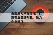 山西威力网站搭建,打造专业品牌形象,助力企业腾飞 山西威力网站搭建,打造专业品牌形象,助力企业腾飞