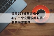 探索797捕鱼游戏中心,一个充满乐趣与挑战的海洋世界 探索797捕鱼游戏中心,一个充满乐趣与挑战的海洋世界