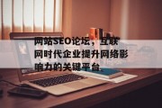 网站SEO论坛,互联网时代企业提升网络影响力的关键平台 网站SEO论坛,互联网时代企业提升网络影响力的关键平台