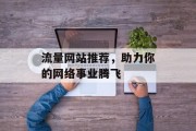 流量网站推荐,助力你的网络事业腾飞 流量网站推荐,助力你的网络事业腾飞