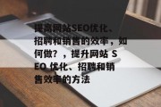 提高网站SEO优化、招聘和销售的效率,如何做?,提升网站 SEO 优化、招聘和销售效率的方法 提高网站SEO优化、招聘和销售的效率,如何做?,提升网站 SEO 优化、招聘和销售效率的方法