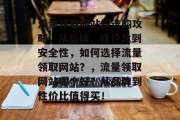 流量领取网站的选购攻略,从品牌、性价比到安全性,如何选择流量领取网站?,流量领取网站哪个好?从品牌到性价比值得买! 流量领取网站的选购攻略,从品牌、性价比到安全性,如何选择流量领取网站?,流量领取网站哪个好?从品牌到性价比值得买!