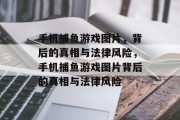 手机捕鱼游戏图片,背后的真相与法律风险,手机捕鱼游戏图片背后的真相与法律风险 手机捕鱼游戏图片,背后的真相与法律风险,手机捕鱼游戏图片背后的真相与法律风险