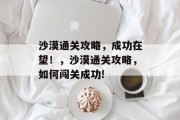 沙漠通关攻略,成功在望!,沙漠通关攻略,如何闯关成功! 沙漠通关攻略,成功在望!,沙漠通关攻略,如何闯关成功!