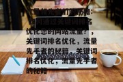 流量领先者们的秘籍: 如何通过关键词排名优化您的网站流量?,关键词排名优化,流量先手者的秘籍,关键词排名优化,流量先手者的秘籍 流量领先者们的秘籍: 如何通过关键词排名优化您的网站流量?,关键词排名优化,流量先手者的秘籍,关键词排名优化,流量先手者的秘籍