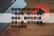 探索最终幻想3通关第一期攻略—技巧与策略的结合，最终幻想3通关第一期，技巧与策略的完美融合