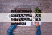 捕鱼游戏破解版,无需登录的海洋探险,无需登录的海洋探险,捕鱼游戏破解版 捕鱼游戏破解版,无需登录的海洋探险,无需登录的海洋探险,捕鱼游戏破解版