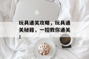 玩具通关攻略，玩具通关秘籍，一招教你通关！