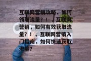互联网营销攻略,如何领取流量?!,互联网营销,如何有效获取流量?!,互联网营销入门指南,如何快速获取流量? 互联网营销攻略,如何领取流量?!,互联网营销,如何有效获取流量?!,互联网营销入门指南,如何快速获取流量?