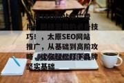 太原SEO网站推广费用？网络营销的必备技巧！，太原SEO网站推广，从基础到高阶攻略，让你轻松打下品牌坚实基础