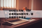 SEO优化攻略,巧妙运用网站标题符号,提升搜索引擎排名 SEO优化攻略,巧妙运用网站标题符号,提升搜索引擎排名