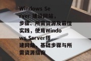 Windows Server 建设网站,步骤、所需资源及最佳实践,使用Windows Server搭建网站,基础步骤与所需资源指南 Windows Server 建设网站,步骤、所需资源及最佳实践,使用Windows Server搭建网站,基础步骤与所需资源指南