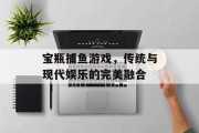 宝瓶捕鱼游戏，传统与现代娱乐的完美融合