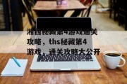 湘西秘藏第4游戏通关攻略,ths秘藏第4游戏,通关攻略大公开 湘西秘藏第4游戏通关攻略,ths秘藏第4游戏,通关攻略大公开