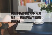 视频网站到底亏不亏流量?,视频网站亏损原因揭秘 视频网站到底亏不亏流量?,视频网站亏损原因揭秘