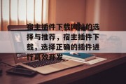 宿主插件下载网站的选择与推荐,宿主插件下载,选择正确的插件进行高效开发 宿主插件下载网站的选择与推荐,宿主插件下载,选择正确的插件进行高效开发