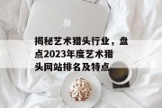 揭秘艺术猎头行业,盘点2023年度艺术猎头网站排名及特点 揭秘艺术猎头行业,盘点2023年度艺术猎头网站排名及特点