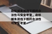 启航捕鱼游戏下载的合法性与安全考量,启航捕鱼游戏下载的合法性与安全考量 启航捕鱼游戏下载的合法性与安全考量,启航捕鱼游戏下载的合法性与安全考量