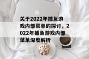 关于2022年捕鱼游戏内部菜单的探讨,2022年捕鱼游戏内部菜单深度解析 关于2022年捕鱼游戏内部菜单的探讨,2022年捕鱼游戏内部菜单深度解析