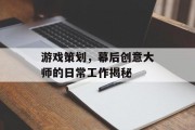 游戏策划,幕后创意大师的日常工作揭秘 游戏策划,幕后创意大师的日常工作揭秘