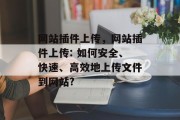 网站插件上传,网站插件上传: 如何安全、快速、高效地上传文件到网站? 网站插件上传,网站插件上传: 如何安全、快速、高效地上传文件到网站?