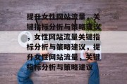 提升女性网站流量,关键指标分析与策略建议,女性网站流量关键指标分析与策略建议,提升女性网站流量,关键指标分析与策略建议 提升女性网站流量,关键指标分析与策略建议,女性网站流量关键指标分析与策略建议,提升女性网站流量,关键指标分析与策略建议