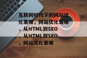 互联网时代下的网站优化策略,网站优化策略,从HTML到SEO,从HTML到SEO,网站优化策略 互联网时代下的网站优化策略,网站优化策略,从HTML到SEO,从HTML到SEO,网站优化策略