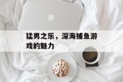 猛男之乐,深海捕鱼游戏的魅力 猛男之乐,深海捕鱼游戏的魅力