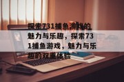 探索731捕鱼游戏的魅力与乐趣，探索731捕鱼游戏，魅力与乐趣的双重体验