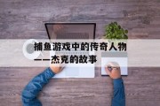 捕鱼游戏中的传奇人物——杰克的故事 捕鱼游戏中的传奇人物——杰克的故事