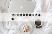 送6元捕鱼游戏玩法详解