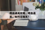 嗜血通关攻略,嗜血通关,如何过难关? 嗜血通关攻略,嗜血通关,如何过难关?