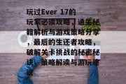 玩过Ever 17的玩家必读攻略,通关秘籍解析与游戏策略分享,最后的生还者攻略,破解关卡挑战的秘密秘诀,策略解读与游玩建议