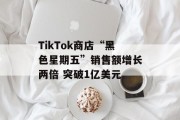 TikTok商店“黑色星期五”销售额增长两倍 突破1亿美元 TikTok商店“黑色星期五”销售额增长两倍 突破1亿美元