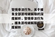 警惕非法行为,关于捕鱼全部游戏破解版的深度解析,警惕非法行为,捕鱼游戏破解版的深度解析 警惕非法行为,关于捕鱼全部游戏破解版的深度解析,警惕非法行为,捕鱼游戏破解版的深度解析