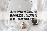 冰河时代冒险之旅,通关攻略汇总,冰河时代冒险,通关攻略汇总 冰河时代冒险之旅,通关攻略汇总,冰河时代冒险,通关攻略汇总