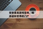 探索紫龙游戏官网,畅游虚拟世界的门户 探索紫龙游戏官网,畅游虚拟世界的门户