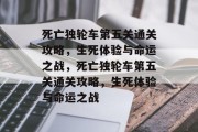 死亡独轮车第五关通关攻略,生死体验与命运之战,死亡独轮车第五关通关攻略,生死体验与命运之战 死亡独轮车第五关通关攻略,生死体验与命运之战,死亡独轮车第五关通关攻略,生死体验与命运之战