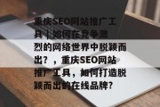 重庆SEO网站推广工具 | 如何在竞争激烈的网络世界中脱颖而出?,重庆SEO网站推广工具,如何打造脱颖而出的在线品牌? 重庆SEO网站推广工具 | 如何在竞争激烈的网络世界中脱颖而出?,重庆SEO网站推广工具,如何打造脱颖而出的在线品牌?