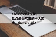 Xbox游戏排行榜,盘点最受欢迎的十大游戏,你玩过几款? Xbox游戏排行榜,盘点最受欢迎的十大游戏,你玩过几款?