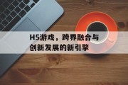 H5游戏,跨界融合与创新发展的新引擎 H5游戏,跨界融合与创新发展的新引擎