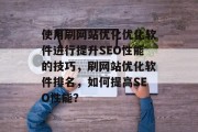 使用刷网站优化优化软件进行提升SEO性能的技巧,刷网站优化软件排名,如何提高SEO性能? 使用刷网站优化优化软件进行提升SEO性能的技巧,刷网站优化软件排名,如何提高SEO性能?