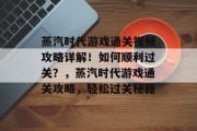 蒸汽时代游戏通关视频攻略详解!如何顺利过关?,蒸汽时代游戏通关攻略,轻松过关秘籍 蒸汽时代游戏通关视频攻略详解!如何顺利过关?,蒸汽时代游戏通关攻略,轻松过关秘籍