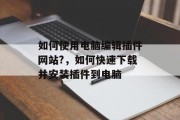 如何使用电脑编辑插件网站?,如何快速下载并安装插件到电脑 如何使用电脑编辑插件网站?,如何快速下载并安装插件到电脑