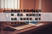 再造战士美国版通关攻略,再造,美国版过关秘籍,美国再造,新手玩家攻略解析