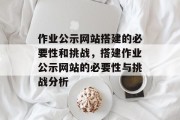 作业公示网站搭建的必要性和挑战,搭建作业公示网站的必要性与挑战分析 作业公示网站搭建的必要性和挑战,搭建作业公示网站的必要性与挑战分析
