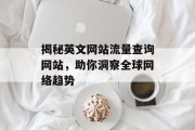 揭秘英文网站流量查询网站,助你洞察全球网络趋势 揭秘英文网站流量查询网站,助你洞察全球网络趋势