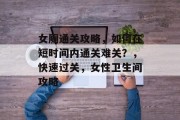 女厕通关攻略,如何在短时间内通关难关?,快速过关,女性卫生间攻略