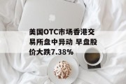 美国OTC市场香港交易所盘中异动 早盘股价大跌7.38% 美国OTC市场香港交易所盘中异动 早盘股价大跌7.38%